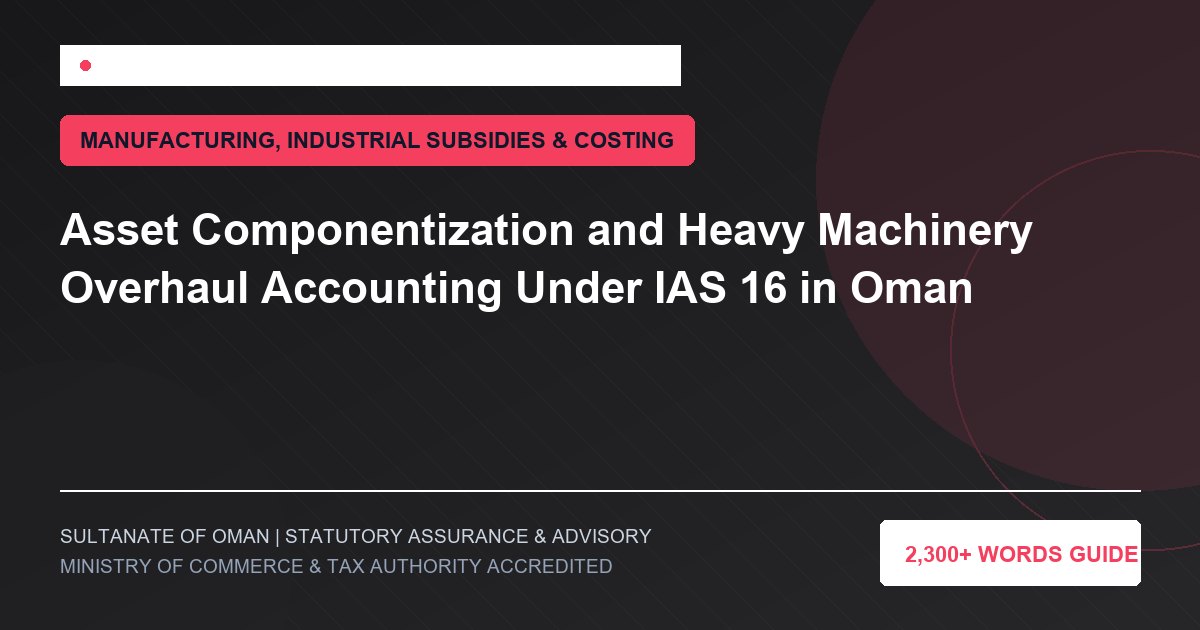 Asset Componentization and Heavy Machinery Overhaul Accounting Under IAS 16 in Oman - Muscat Auditing and Accounting Services Oman