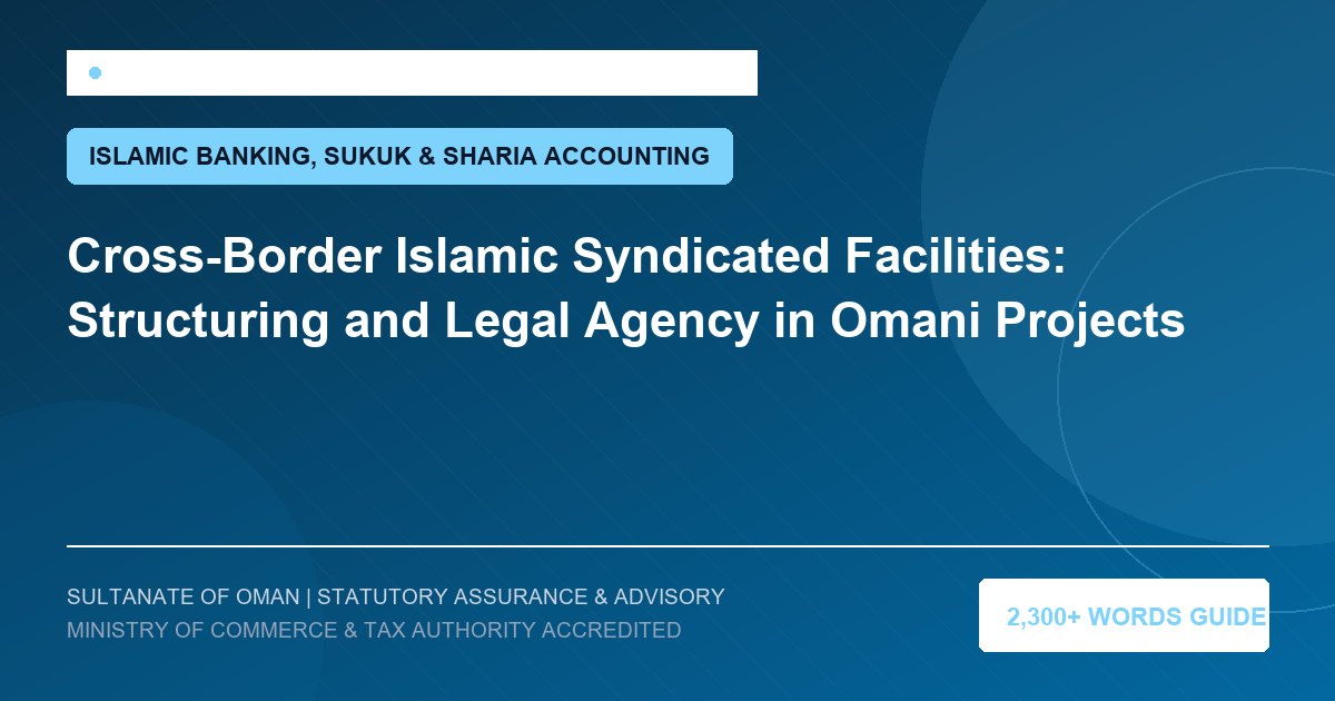 Cross-Border Islamic Syndicated Facilities: Structuring and Legal Agency in Omani Projects - Muscat Auditing and Accounting Services Oman