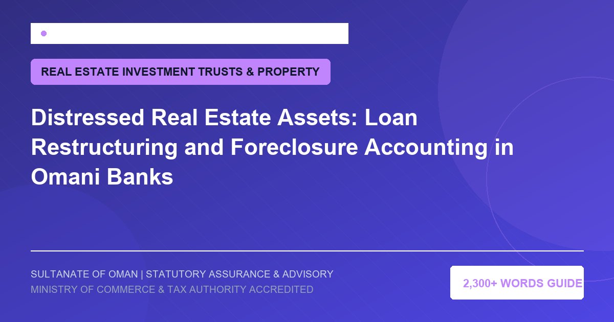 Distressed Real Estate Assets: Loan Restructuring and Foreclosure Accounting in Omani Banks - Muscat Auditing and Accounting Services Oman